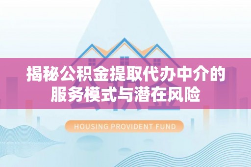 龙沙揭秘公积金提取代办中介的服务模式与潜在风险