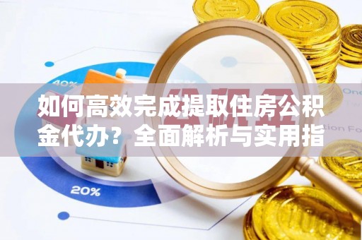 龙沙如何高效完成提取住房公积金代办？全面解析与实用指南