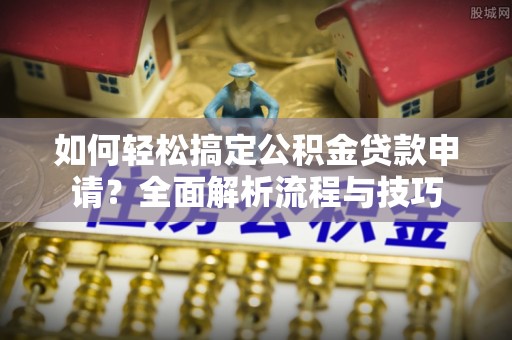 龙沙如何轻松搞定公积金贷款申请？全面解析流程与技巧