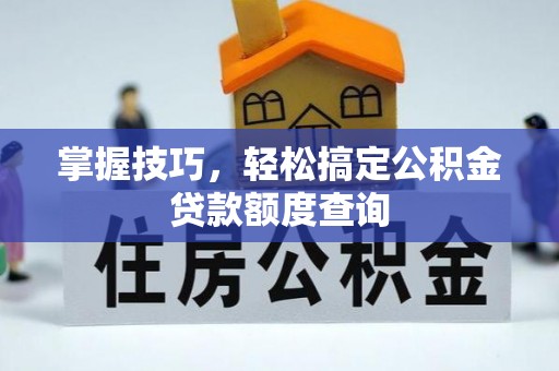 龙沙掌握技巧，轻松搞定公积金贷款额度查询