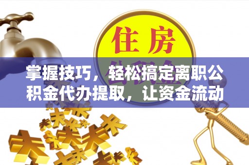 龙沙掌握技巧，轻松搞定离职公积金代办提取，让资金流动更便捷