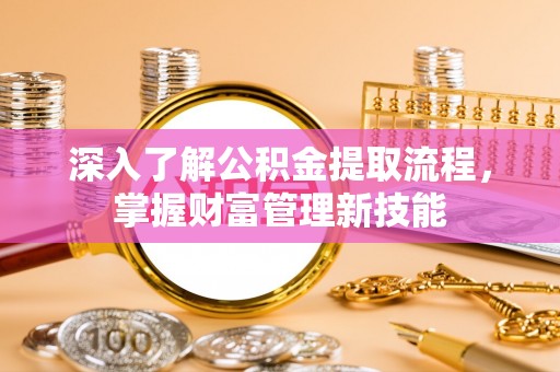 龙沙深入了解公积金提取流程，掌握财富管理新技能