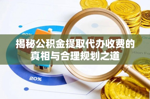 龙沙揭秘公积金提取代办收费的真相与合理规划之道