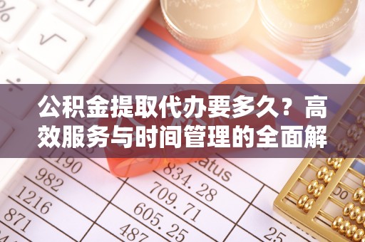 龙沙公积金提取代办要多久？高效服务与时间管理的全面解析