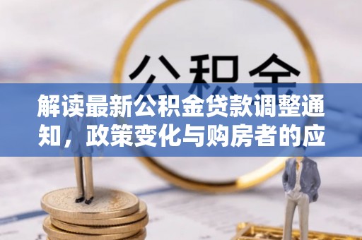 龙沙解读最新公积金贷款调整通知，政策变化与购房者的应对策略