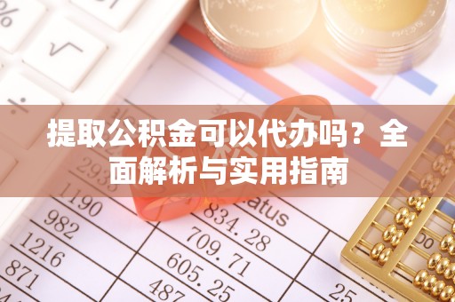 龙沙提取公积金可以代办吗？全面解析与实用指南