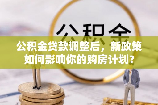 龙沙公积金贷款调整后，新政策如何影响你的购房计划？