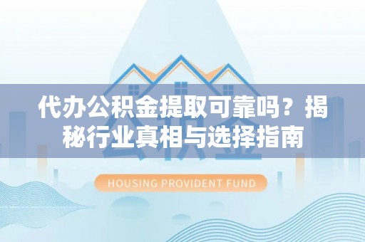 龙沙代办公积金提取可靠吗？揭秘行业真相与选择指南