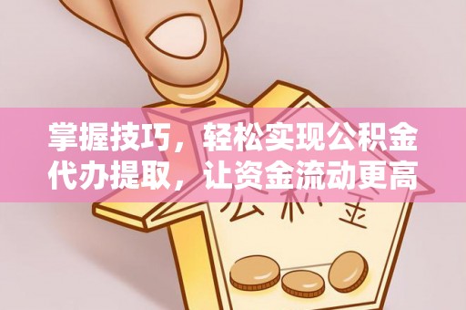 龙沙掌握技巧，轻松实现公积金代办提取，让资金流动更高效