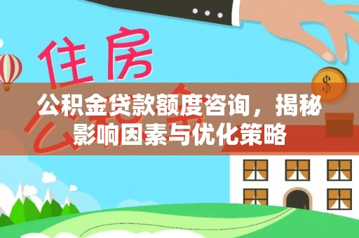 龙沙公积金贷款额度咨询，揭秘影响因素与优化策略