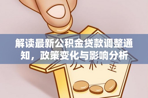 龙沙解读最新公积金贷款调整通知，政策变化与影响分析