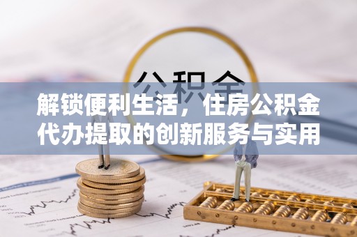 龙沙解锁便利生活，住房公积金代办提取的创新服务与实用指南
