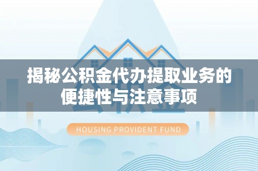 龙沙揭秘公积金代办提取业务的便捷性与注意事项