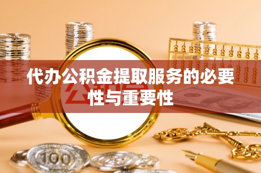 龙沙代办公积金提取服务的必要性与重要性