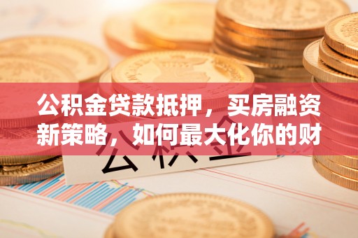 龙沙公积金贷款抵押，买房融资新策略，如何最大化你的财务自由