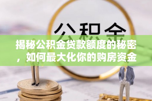 龙沙揭秘公积金贷款额度的秘密，如何最大化你的购房资金