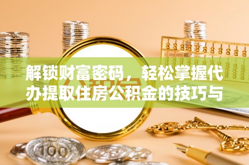 龙沙解锁财富密码，轻松掌握代办提取住房公积金的技巧与策略