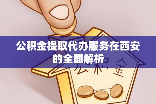 龙沙公积金提取代办服务在西安的全面解析