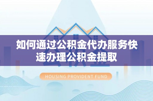 龙沙如何通过公积金代办服务快速办理公积金提取