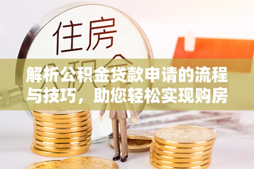 龙沙解析公积金贷款申请的流程与技巧，助您轻松实现购房梦