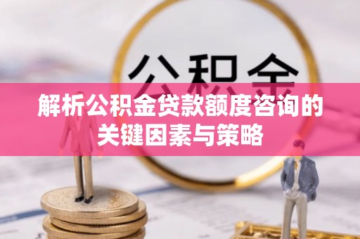 龙沙解析公积金贷款额度咨询的关键因素与策略