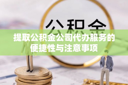 龙沙提取公积金公司代办服务的便捷性与注意事项