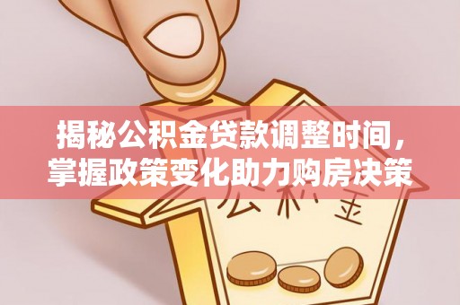 龙沙揭秘公积金贷款调整时间，掌握政策变化助力购房决策