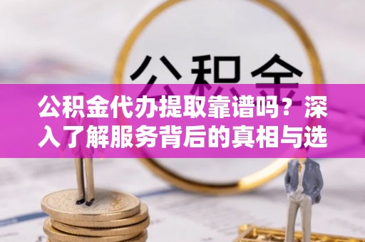 龙沙公积金代办提取靠谱吗？深入了解服务背后的真相与选择指南