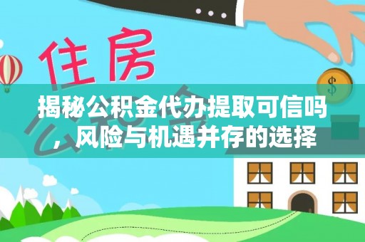 龙沙揭秘公积金代办提取可信吗，风险与机遇并存的选择