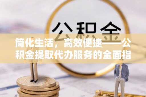 龙沙简化生活，高效便捷——公积金提取代办服务的全面指南