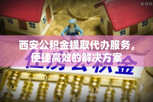 龙沙西安公积金提取代办服务，便捷高效的解决方案
