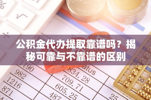 龙沙公积金代办提取靠谱吗？揭秘可靠与不靠谱的区别