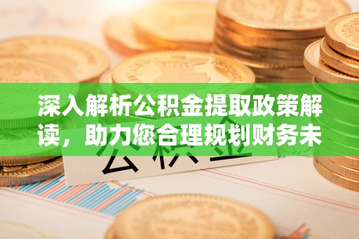 龙沙深入解析公积金提取政策解读，助力您合理规划财务未来