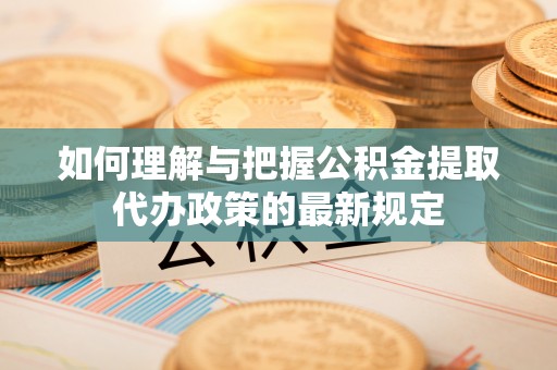 龙沙如何理解与把握公积金提取代办政策的最新规定