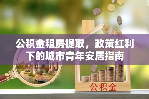 龙沙公积金租房提取，政策红利下的城市青年安居指南