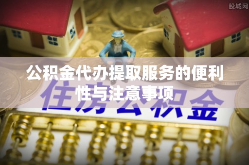 龙沙公积金代办提取服务的便利性与注意事项