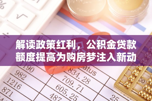 龙沙解读政策红利，公积金贷款额度提高为购房梦注入新动力