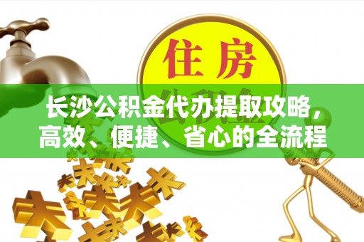 龙沙长沙公积金代办提取攻略，高效、便捷、省心的全流程解析