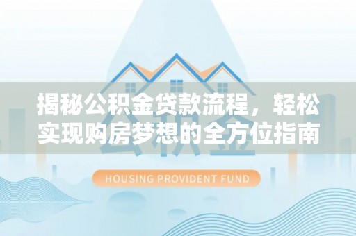 龙沙揭秘公积金贷款流程，轻松实现购房梦想的全方位指南