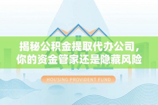 龙沙揭秘公积金提取代办公司，你的资金管家还是隐藏风险？