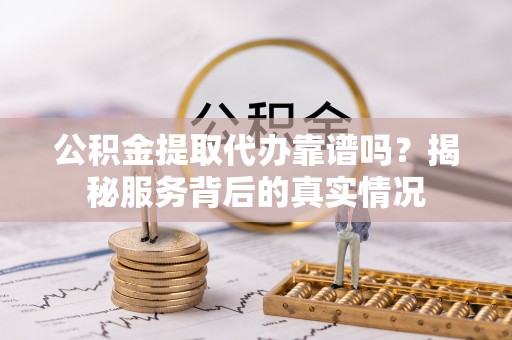 龙沙公积金提取代办靠谱吗？揭秘服务背后的真实情况