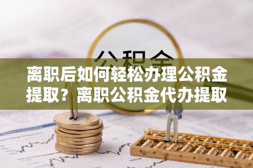龙沙离职后如何轻松办理公积金提取？离职公积金代办提取全攻略