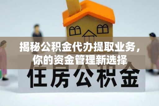 龙沙揭秘公积金代办提取业务，你的资金管理新选择