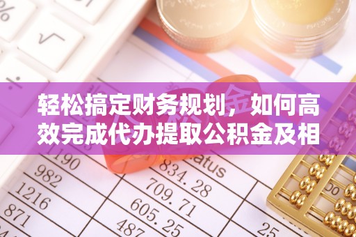 龙沙轻松搞定财务规划，如何高效完成代办提取公积金及相关事务