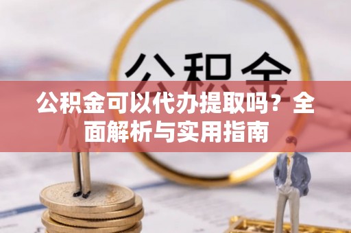 龙沙公积金可以代办提取吗？全面解析与实用指南