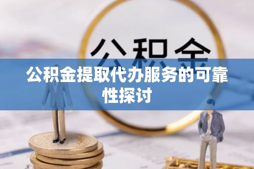 龙沙公积金提取代办服务的可靠性探讨