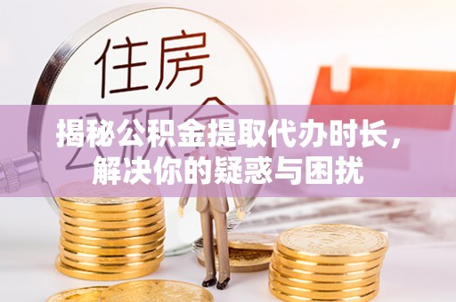 龙沙揭秘公积金提取代办时长，解决你的疑惑与困扰