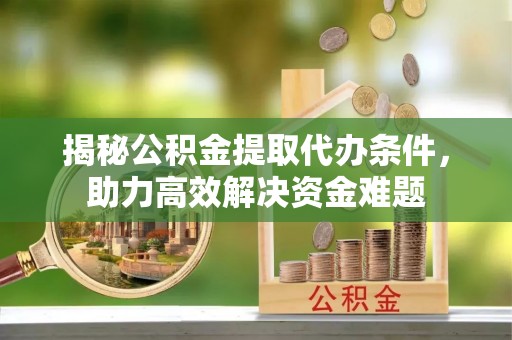 龙沙揭秘公积金提取代办条件，助力高效解决资金难题