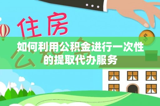 龙沙如何利用公积金进行一次性的提取代办服务