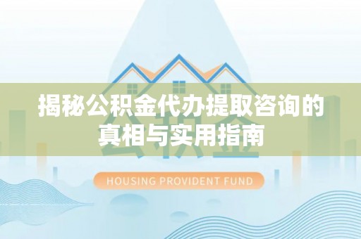 龙沙揭秘公积金代办提取咨询的真相与实用指南